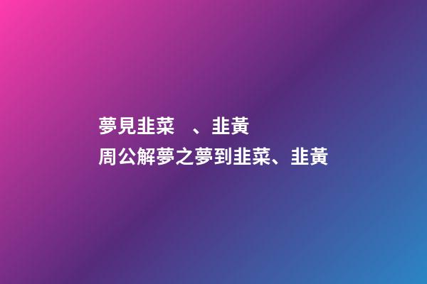 夢見韭菜、韭黃　周公解夢之夢到韭菜、韭黃